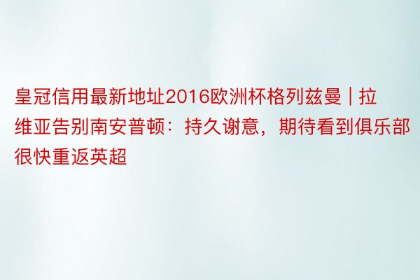 皇冠信用最新地址2016欧洲杯格列兹曼 | 拉维亚告别南安普顿：持久谢意，期待看到俱乐部很快重返英超