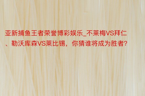 亚新捕鱼王者荣誉博彩娱乐_不莱梅VS拜仁、勒沃库森VS莱比锡，你猜谁将成为胜者？
