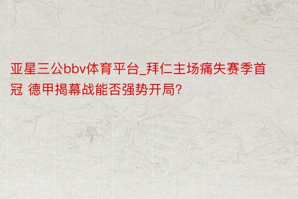 亚星三公bbv体育平台_拜仁主场痛失赛季首冠 德甲揭幕战能否强势开局？