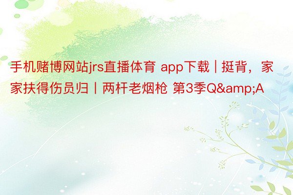 手机赌博网站jrs直播体育 app下载 | 挺背，家家扶得伤员归丨两杆老烟枪 第3季Q&A