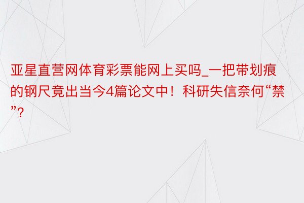 亚星直营网体育彩票能网上买吗_一把带划痕的钢尺竟出当今4篇论文中！科研失信奈何“禁”？