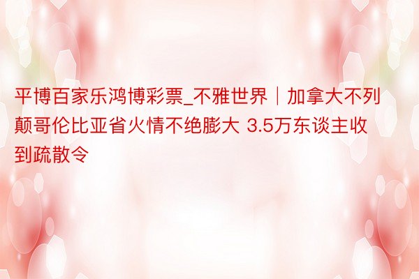 平博百家乐鸿博彩票_不雅世界│加拿大不列颠哥伦比亚省火情不绝膨大 3.5万东谈主收到疏散令