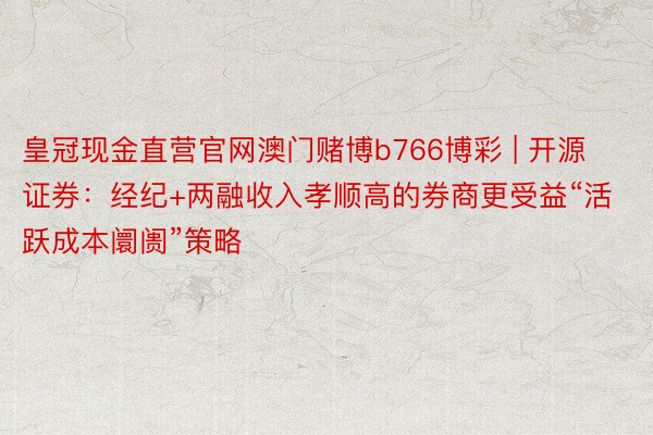 皇冠现金直营官网澳门赌博b766博彩 | 开源证券：经纪+两融收入孝顺高的券商更受益“活跃成本阛阓”策略