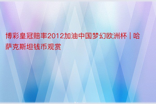 博彩皇冠赔率2012加油中国梦幻欧洲杯 | 哈萨克斯坦钱币观赏