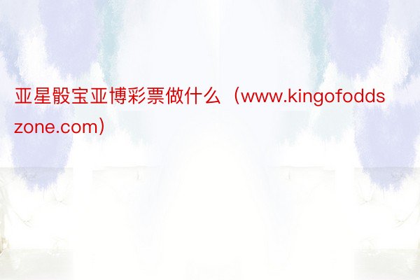 亚星骰宝亚博彩票做什么（www.kingofoddszone.com）
