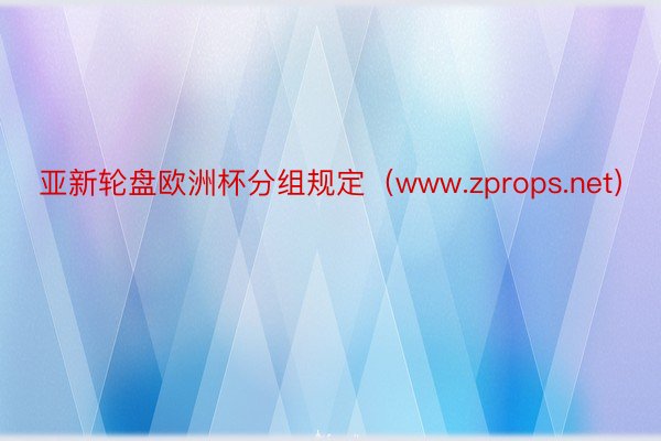 亚新轮盘欧洲杯分组规定（www.zprops.net）