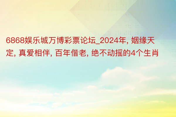 6868娱乐城万博彩票论坛_2024年, 姻缘天定, 真爱相伴, 百年偕老, 绝不动摇的4个生肖