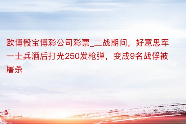 欧博骰宝博彩公司彩票_二战期间，好意思军一士兵酒后打光250发枪弹，变成9名战俘被屠杀
