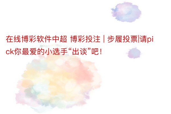 在线博彩软件中超 博彩投注 | 步履投票|请pick你最爱的小选手“出谈”吧！