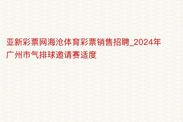 亚新彩票网海沧体育彩票销售招聘_2024年广州市气排球邀请赛适度