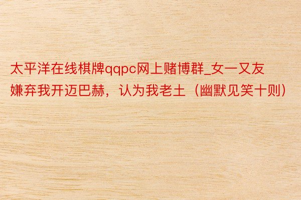 太平洋在线棋牌qqpc网上赌博群_女一又友嫌弃我开迈巴赫，认为我老土（幽默见笑十则）