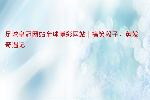 足球皇冠网站全球博彩网站 | 搞笑段子：剪发奇遇记