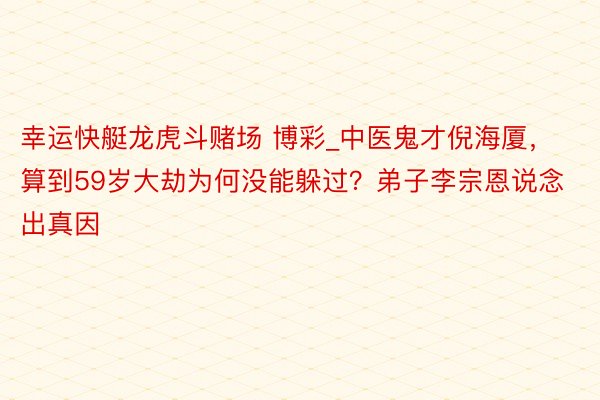 幸运快艇龙虎斗赌场 博彩_中医鬼才倪海厦，算到59岁大劫为何没能躲过？弟子李宗恩说念出真因