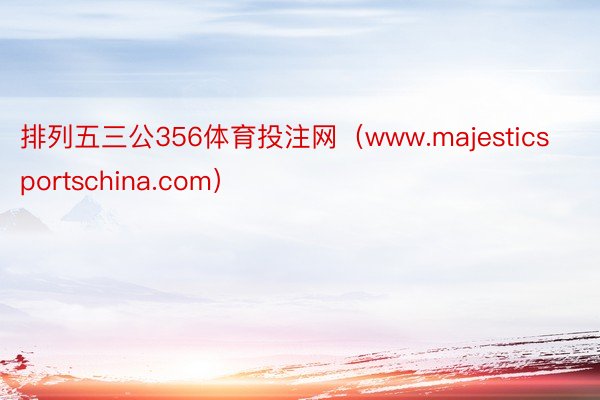 排列五三公356体育投注网（www.majesticsportschina.com）