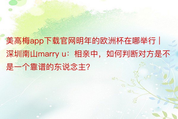 美高梅app下载官网明年的欧洲杯在哪举行 | 深圳南山marry u：相亲中，如何判断对方是不是一个靠谱的东说念主？
