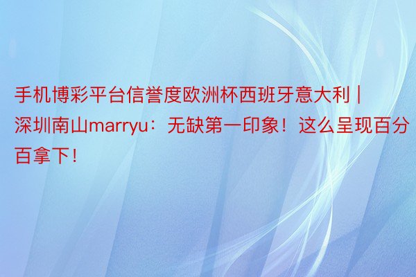 手机博彩平台信誉度欧洲杯西班牙意大利 | 深圳南山marryu：无缺第一印象！这么呈现百分百拿下！
