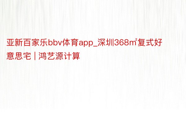 亚新百家乐bbv体育app_深圳368㎡复式好意思宅 | 鸿艺源计算