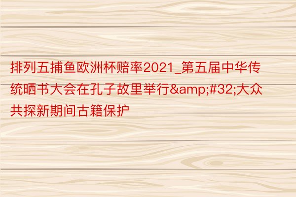 排列五捕鱼欧洲杯赔率2021_第五届中华传统晒书大会在孔子故里举行&#32;大众共探新期间古籍保护