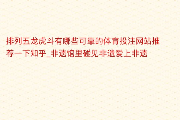 排列五龙虎斗有哪些可靠的体育投注网站推荐一下知乎_非遗馆里碰见非遗爱上非遗