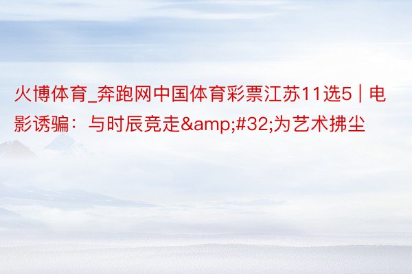 火博体育_奔跑网中国体育彩票江苏11选5 | 电影诱骗：与时辰竞走&#32;为艺术拂尘