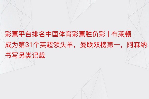 彩票平台排名中国体育彩票胜负彩 | 布莱顿成为第31个英超领头羊，曼联双榜第一，阿森纳书写另类记载