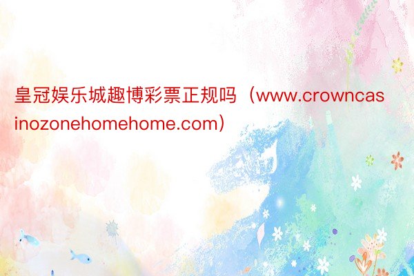 皇冠娱乐城趣博彩票正规吗（www.crowncasinozonehomehome.com）