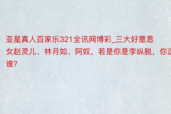 亚星真人百家乐321全讯网博彩_三大好意思女赵灵儿、林月如、阿奴，若是你是李纵脱，你选谁？