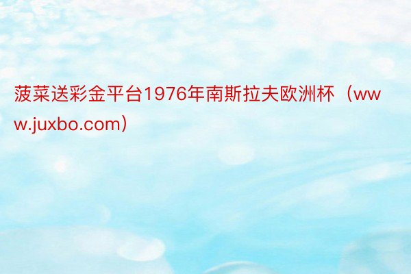 菠菜送彩金平台1976年南斯拉夫欧洲杯（www.juxbo.com）