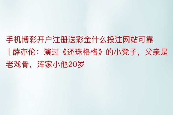 手机博彩开户注册送彩金什么投注网站可靠 | 薛亦伦：演过《还珠格格》的小凳子，父亲是老戏骨，浑家小他20岁