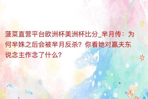 菠菜直营平台欧洲杯美洲杯比分_芈月传：为何芈姝之后会被芈月反杀？你看她对赢夫东说念主作念了什么？