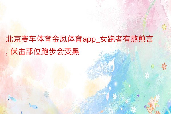 北京赛车体育金凤体育app_女跑者有熬煎言, 伏击部位跑步会变黑