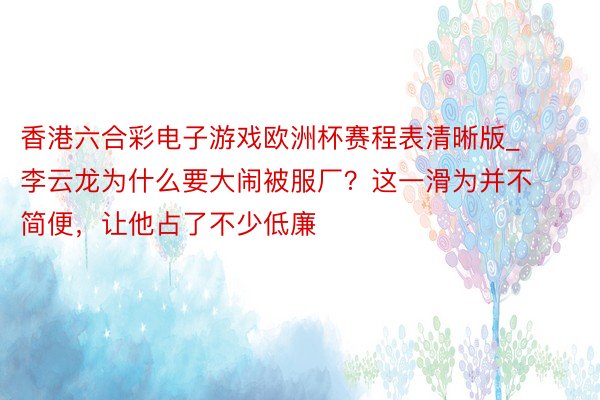 香港六合彩电子游戏欧洲杯赛程表清晰版_李云龙为什么要大闹被服厂？这一滑为并不简便，让他占了不少低廉