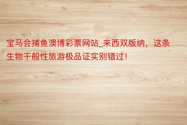 宝马会捕鱼澳博彩票网站_来西双版纳，这条生物千般性旅游极品证实别错过！