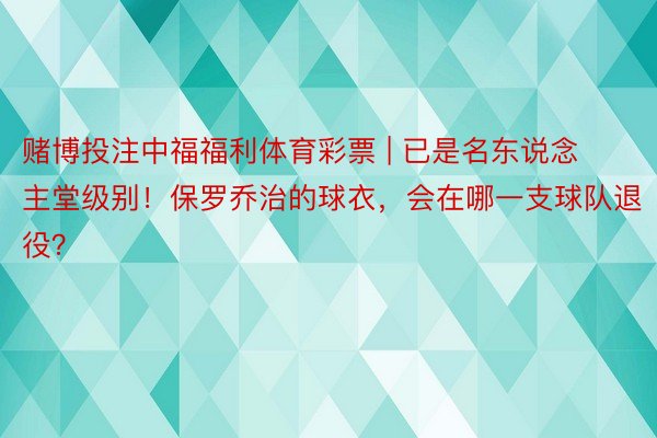 赌博投注中福福利体育彩票 | 已是名东说念主堂级别！保罗乔治的球衣，会在哪一支球队退役？