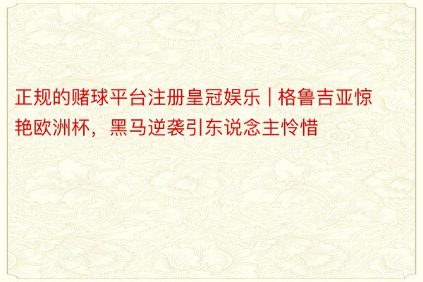 正规的赌球平台注册皇冠娱乐 | 格鲁吉亚惊艳欧洲杯，黑马逆袭引东说念主怜惜