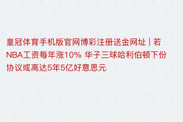 皇冠体育手机版官网博彩注册送金网址 | 若NBA工资每年涨10% 华子三球哈利伯顿下份协议或高达5年5亿好意思元
