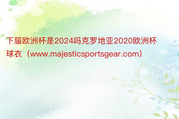 下届欧洲杯是2024吗克罗地亚2020欧洲杯球衣（www.majesticsportsgear.com）