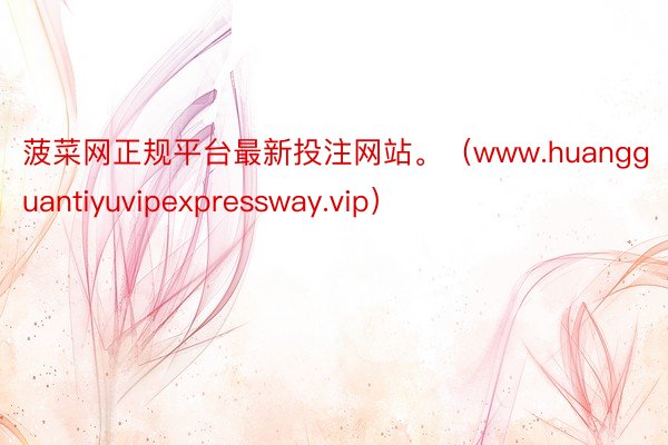菠菜网正规平台最新投注网站。（www.huangguantiyuvipexpressway.vip）