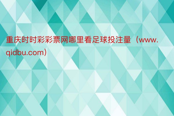 重庆时时彩彩票网哪里看足球投注量（www.qidbu.com）