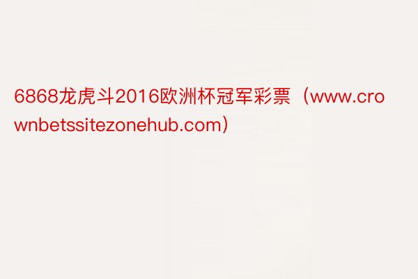 6868龙虎斗2016欧洲杯冠军彩票（www.crownbetssitezonehub.com）