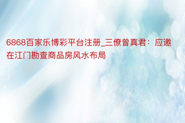 6868百家乐博彩平台注册_三僚曾真君：应邀在江门勘查商品房风水布局