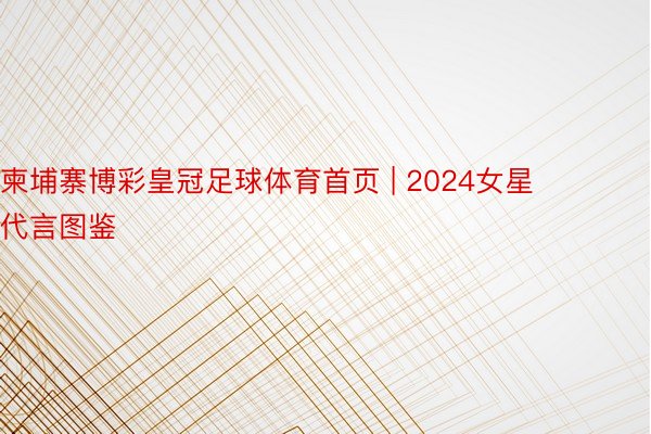 柬埔寨博彩皇冠足球体育首页 | 2024女星代言图鉴