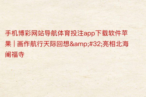 手机博彩网站导航体育投注app下载软件苹果 | 画作航行天际回想&#32;亮相北海阐福寺