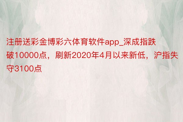 注册送彩金博彩六体育软件app_深成指跌破10000点，刷新2020年4月以来新低，沪指失守3100点