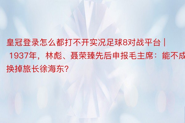 皇冠登录怎么都打不开实况足球8对战平台 | 1937年，林彪、聂荣臻先后申报毛主席：能不成换掉旅长徐海东？