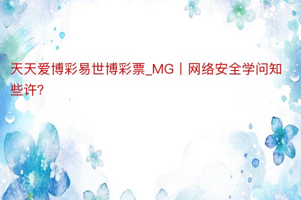 天天爱博彩易世博彩票_MG丨网络安全学问知些许？