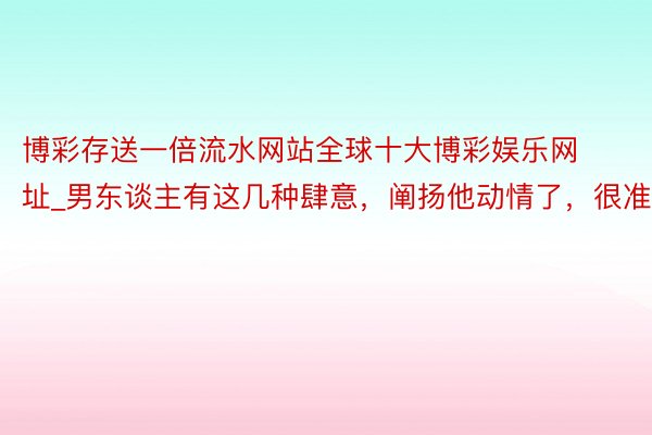 博彩存送一倍流水网站全球十大博彩娱乐网址_男东谈主有这几种肆意，阐扬他动情了，很准