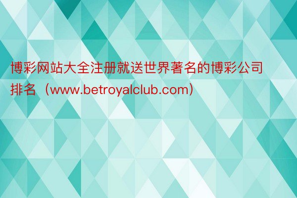博彩网站大全注册就送世界著名的博彩公司排名（www.betroyalclub.com）
