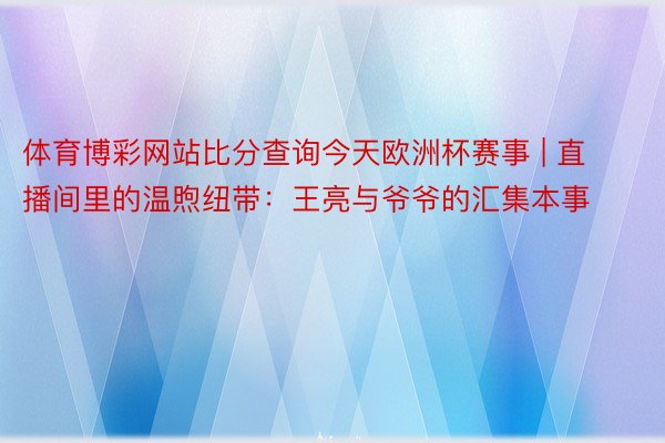 体育博彩网站比分查询今天欧洲杯赛事 | 直播间里的温煦纽带：王亮与爷爷的汇集本事