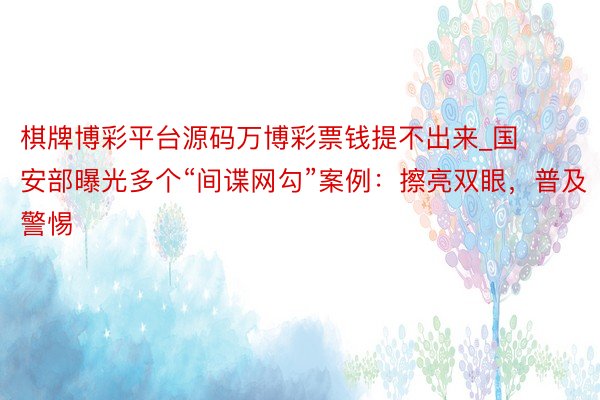 棋牌博彩平台源码万博彩票钱提不出来_国安部曝光多个“间谍网勾”案例：擦亮双眼，普及警惕